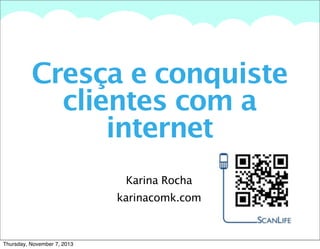 A summary of this goal will be stated here that is clarifying and inspiring

Cresça e conquiste
clientes com a
internet
Karina Rocha
karinacomk.com

Thursday, November 7, 2013

 