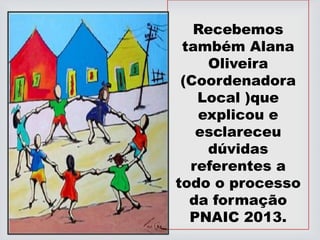 Recebemos
também Alana
Oliveira
(Coordenadora
Local )que
explicou e
esclareceu
dúvidas
referentes a
todo o processo
da formação
PNAIC 2013.
 