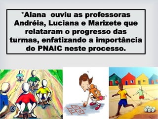 *Alana ouviu as professoras
Andréia, Luciana e Marizete que
relataram o progresso das
turmas, enfatizando a importância
do PNAIC neste processo.
 
