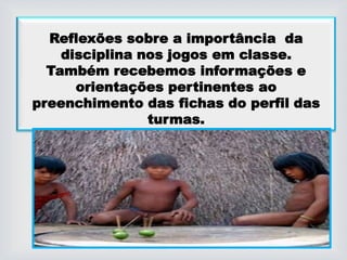 Reflexões sobre a importância da
disciplina nos jogos em classe.
Também recebemos informações e
orientações pertinentes ao
preenchimento das fichas do perfil das
turmas.
 