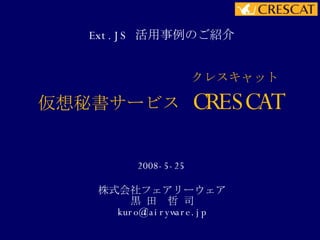 仮想秘書サービス  CRESCAT Ext.JS  活用事例のご紹介 2008-5-25 株式会社フェアリーウェア 黒 田　哲 司 [email_address] クレスキャット 