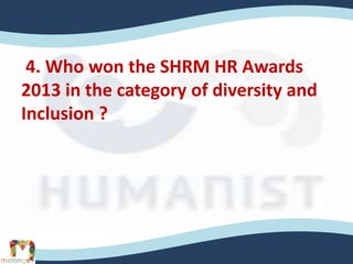 4. Who won the SHRM HR Awards
2013 in the category of diversity and
Inclusion ?
 
