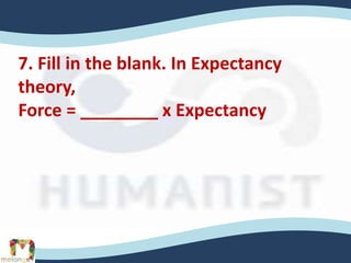 7. Fill in the blank. In Expectancy
theory,
Force = ________ x Expectancy
 