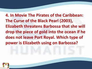 4. In Movie The Pirates of the Caribbean:
The Curse of the Black Pearl (2003),
Elizabeth threatens Barbossa that she will
drop the piece of gold into the ocean if he
does not leave Port Royal. Which type of
power is Elizabeth using on Barbossa?
 