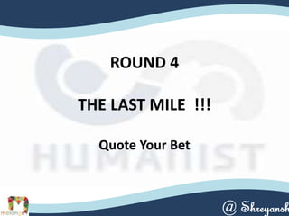 ROUND 4
THE LAST MILE !!!
Quote Your Bet
@ Shreyansh
 