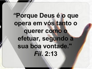 “ Porque Deus é o que opera em vós tanto o querer como o efetuar, segundo a sua boa vontade."   Fil . 2:13 