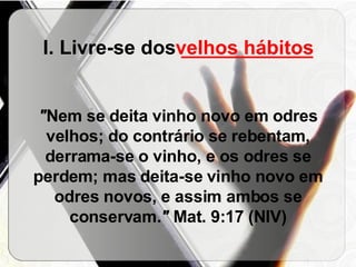 I. Livre-se dos  ____________   " Nem se deita vinho novo em odres velhos; do contrário se rebentam, derrama-se o vinho, e os odres se perdem; mas deita-se vinho novo em odres novos, e assim ambos se conservam. "  Mat. 9:17 (NIV) velhos hábitos 