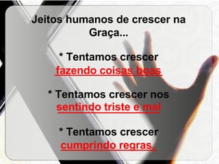 Jeitos humanos de crescer na Graça... * Tentamos crescer  __________________ * Tentamos crescer nos  _________________ * Tentamos crescer  ________________ fazendo coisas boas sentindo triste e mal cumprindo regras. 