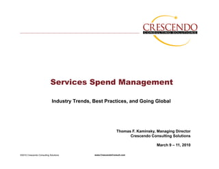Services Spend Management

                             Industry Trends, Best Practices, and Going Global




                                                               Thomas F. Kaminsky, Managing Director
                                                                     Crescendo Consulting Solutions

                                                                                   March 9 – 11, 2010

©2010 Crescendo Consulting Solutions          www.CrescendoConsult.com
 