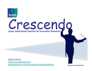 Crescendo
Ipsos’ Quali-Quant Solution for Innovation Research




@IpsosVantis
www.innovationpov.com
www.ipsos.com-na.com/products-tools/qualitative       Nobody’s Unpredictable
 