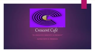 Crescent Café
“IN CRESCENT, SERENITY IS PRESENT”
ALYSSA FAITH D. MENDOZA
 