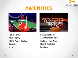 AMENITIES

Table Tennis
Club Facility
100% Power Backup
Security
Gym

Basketball Court
24x7 Water Supply
Children Play Area
Health Facilities
Lap Pool

 