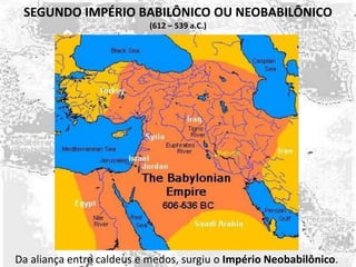 SEGUNDO IMPÉRIO BABILÔNICO OU NEOBABILÔNICO
(612 – 539 a.C.)
Da aliança entre caldeus e medos, surgiu o Império Neobabilônico.
 