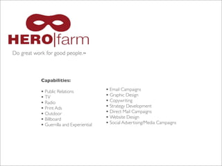 Do great work for good people.™

Capabilities:
• Public Relations
• TV
• Radio
• Print Ads
• Outdoor
• Billboard
• Guerrilla and Experiential

• Email Campaigns
• Graphic Design
• Copywriting
• Strategy Development
• Direct Mail Campaigns
• Website Design
• Social Advertising/Media Campaigns

 