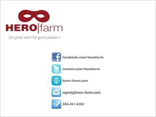 Do great work for good people.™

facebook.com/herofarm
twitter.com/herofarm
hero-farm.com
signal@hero-farm.com
504.451.4282

 