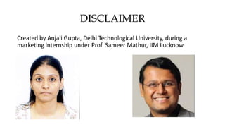 DISCLAIMER
Created by Anjali Gupta, Delhi Technological University, during a
marketing internship under Prof. Sameer Mathur, IIM Lucknow
 