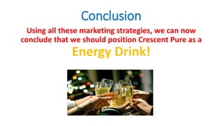 Conclusion
Using all these marketing strategies, we can now
conclude that we should position Crescent Pure as a
Energy Drink!
 