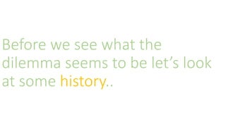 Before we see what the
dilemma seems to be let’s look
at some history..
 