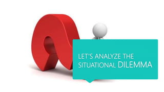 LET’S ANALYZE THE
SITUATIONAL DILEMMA
 