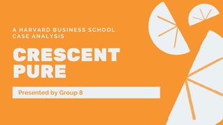 CRESCENT
PURE
A HARVARD BUSINESS SCHOOL
CASE ANALYSIS
Presented by Group 8
 