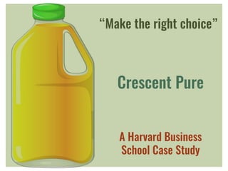“Make the right choice”
Crescent Pure
A Harvard Business
School Case Study
 