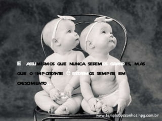E   assu mirmos que nunca serem os   grand es, mas que o importante  é   estarm os sempre em crescimento ... www.templodossonhos.hpg.com.br 