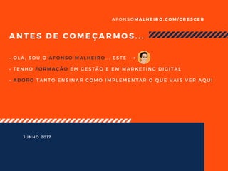 A N T E S D E C O M E Ç A R M O S . . .
A F O N S O M A L H E I R O . C O M / C R E S C E R
J U N H O 2 0 1 7
• O L Á , S O U O A F O N S O M A L H E I R O . . . E S T E - - >
• T E N H O F O R M A Ç Ã O E M G E S T Ã O E E M M A R K E T I N G D I G I T A L
• A D O R O T A N T O E N S I N A R C O M O I M P L E M E N T A R O Q U E V A I S V E R A Q U I
 