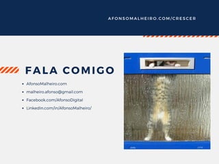 A F O N S O M A L H E I R O . C O M / C R E S C E R
FALA COMIGO
AfonsoMalheiro.com
malheiro.afonso@gmail.com
Facebook.com/AfonsoDigital
LinkedIn.com/in/AfonsoMalheiro/
 