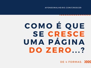 A F O N S O M A L H E I R O . C O M / C R E S C E R
COMO É QUE
SE CRESCE
UMA PÁGINA
DO ZERO...?
DE 4 FORMAS.
 