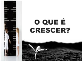 O QUE É
CRESCER?
 