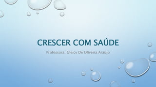 CRESCER COM SAÚDE
Professora: Gleicy De Oliveira Araújo
 