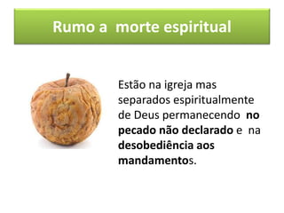 Rumo a morte espiritual
Estão na igreja mas
separados espiritualmente
de Deus permanecendo no
pecado não declarado e na
desobediência aos
mandamentos.
 