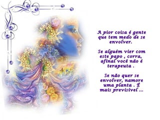 A pior coisa é gente
que tem medo de se
     envolver.

Se alguém vier com
 este papo , corra,
 afinal você não é
    terapeuta .

   Se não quer se
 envolver, namore
  uma planta . É
 mais previsível ...
 