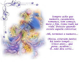  
      Sempre acho que
    namoro, casamento,
  romance, tem começo,
meio e fim. Como tudo na
   vida. Detesto quando
 escuto aquela conversa:
              
-Ah, terminei o namoro...

 -Nossa, estavam juntos
    há tanto tempo.....
     -Cinco anos... que
     pena...acabou....
   -É...não deu certo...
 