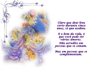 Claro que deu! Deu
 certo durante cinco
 anos, só que acabou.

  E o bom da vida, é
  que você pode ter
    vários amores.
   Não acredito em
pessoas que se somam.

Mas em pessoas que se
  complementam .
 