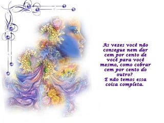 As vezes você não
 consegue nem dar
 cem por cento de
   você para você
mesmo, como cobrar
 cem por cento do
       outro?
  E não temos essa
  coisa completa.
 