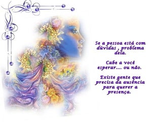 Se a pessoa está com
 dúvidas , problema
        dela.

   Cabe a você
esperar.... ou não.

 Existe gente que
precisa da ausência
   para querer a
     presença.
 