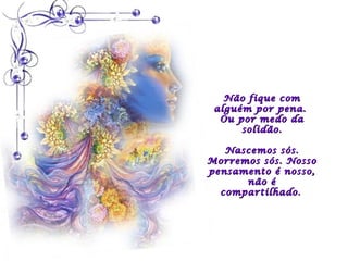 Não fique com
 alguém por pena.
  Ou por medo da
      solidão.

   Nascemos sós.
Morremos sós. Nosso
pensamento é nosso,
      não é
  compartilhado.
 
