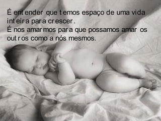 É ent ender que t emos espaço de uma vida
int eira para crescer.
É nos amarmos para que possamos amar os
out ros como a nós mesmos.
 