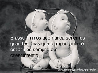 E assumirmos que nunca seremos
grandes, mas que o import ant e é
est armos sempre em
cresciment o...
www.templodossonhos.hpg.com.br
 