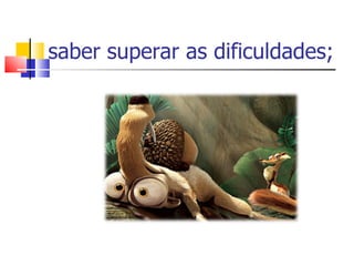 saber superar as dificuldades; 