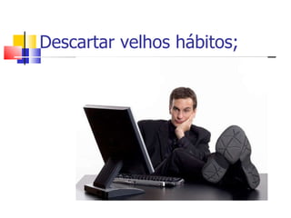 Descartar velhos hábitos; 