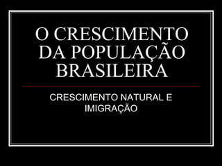 O CRESCIMENTO
DA POPULAÇÃO
BRASILEIRA
CRESCIMENTO NATURAL E
IMIGRAÇÃO
 