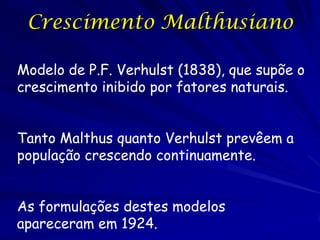 Crescimento Malthusiano

Modelo de P.F. Verhulst (1838), que supõe o
crescimento inibido por fatores naturais.


Tanto Malthus quanto Verhulst prevêem a
população crescendo continuamente.


As formulações destes modelos
apareceram em 1924.
 