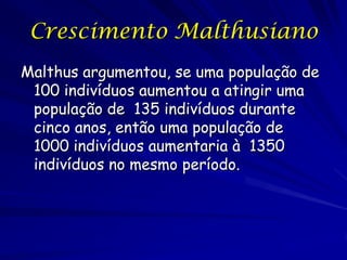 Crescimento Malthusiano
Malthus argumentou, se uma população de
 100 indivíduos aumentou a atingir uma
 população de 135 indivíduos durante
 cinco anos, então uma população de
 1000 indivíduos aumentaria à 1350
 indivíduos no mesmo período.
 