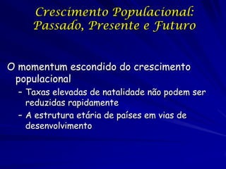 Crescimento Populacional:
     Passado, Presente e Futuro


O momentum escondido do crescimento
 populacional
  – Taxas elevadas de natalidade não podem ser
    reduzidas rapidamente
  – A estrutura etária de países em vias de
    desenvolvimento
 