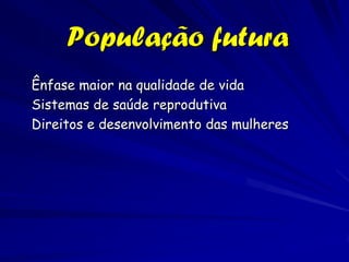 População futura
Ênfase maior na qualidade de vida
Sistemas de saúde reprodutiva
Direitos e desenvolvimento das mulheres
 