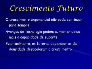 Crescimento Futuro
O crescimento exponencial não pode continuar
 para sempre
Avanços de tecnologia podem aumentar ainda
 mais a capacidade de suporte
Eventualmente, os fatores dependentes de
 densidade desaceleram o crescimento
 