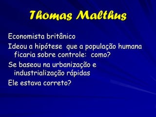 Thomas Malthus
Economista britânico
Ideou a hipótese que a população humana
  ficaria sobre controle: como?
Se baseou na urbanização e
  industrialização rápidas
Ele estava correto?
 