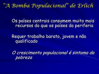“A Bomba Populacional” de Erlich


   Os países centrais consumem muito mais
    recursos do que os países da periferia

   Requer trabalho barato, jovem e não
    qualificado

   O crescimento populacional é sintoma da
    pobreza
 